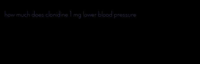 how much does clonidine 1 mg lower blood pressure
