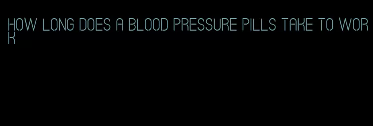how long does a blood pressure pills take to work