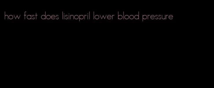 how fast does lisinopril lower blood pressure