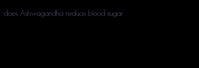 does Ashwagandha reduce blood sugar