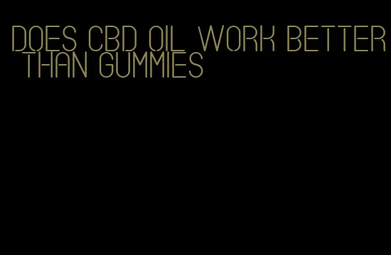 does CBD oil work better than gummies