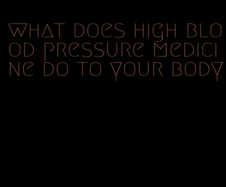 what does high blood pressure medicine do to your body