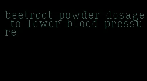 beetroot powder dosage to lower blood pressure