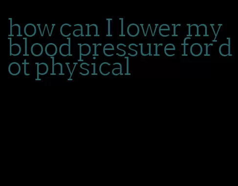 how can I lower my blood pressure for dot physical