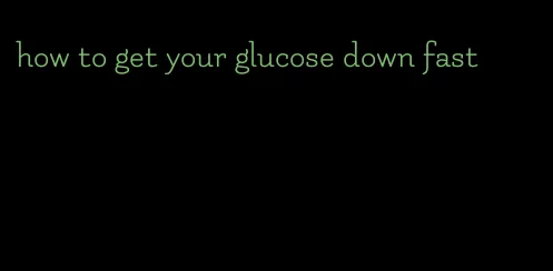 how to get your glucose down fast