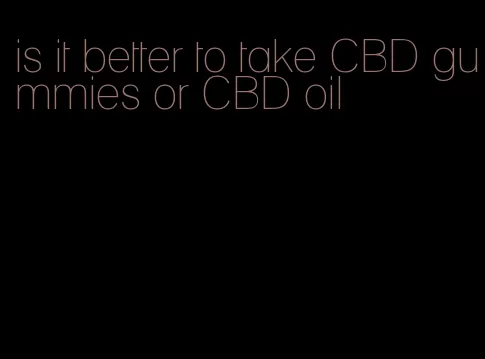 is it better to take CBD gummies or CBD oil