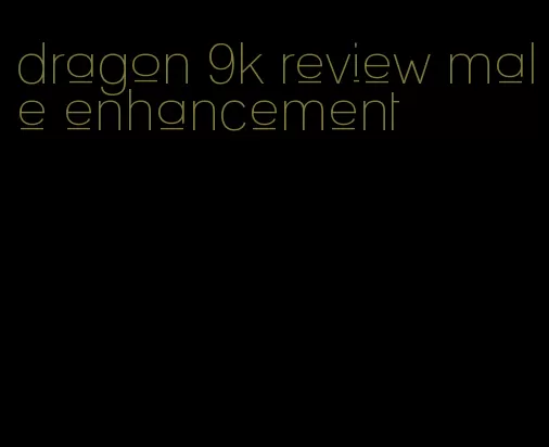 dragon 9k review male enhancement