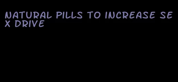 natural pills to increase sex drive