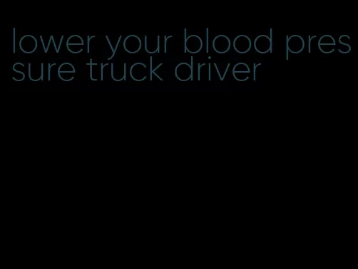 lower your blood pressure truck driver