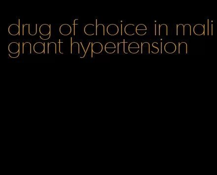 drug of choice in malignant hypertension