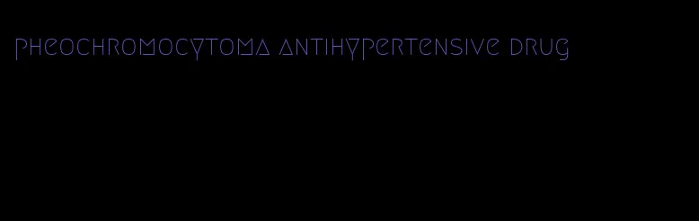 pheochromocytoma antihypertensive drug