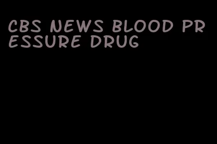 CBS news blood pressure drug