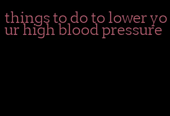 things to do to lower your high blood pressure