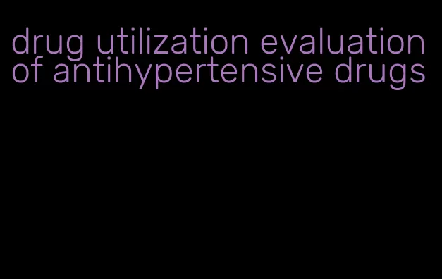 drug utilization evaluation of antihypertensive drugs