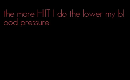 the more HIIT I do the lower my blood pressure