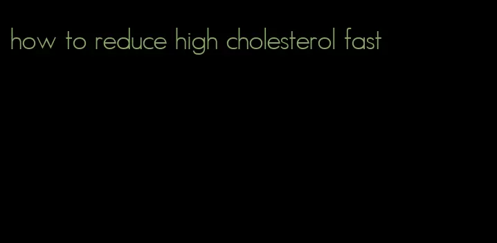 how to reduce high cholesterol fast