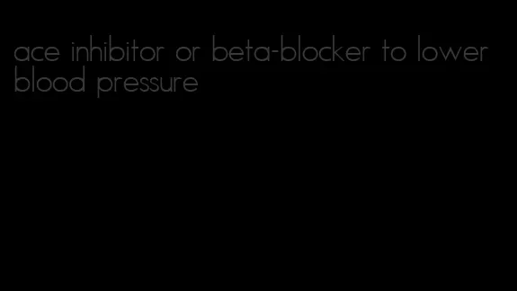 ace inhibitor or beta-blocker to lower blood pressure