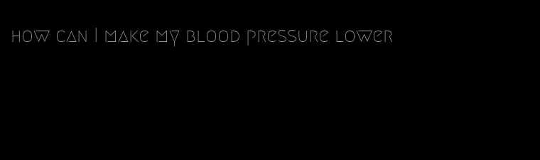 how can I make my blood pressure lower