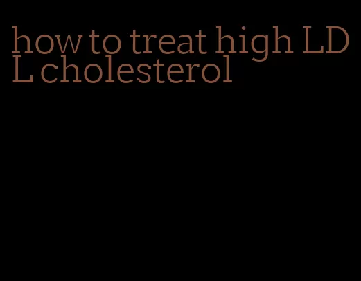 how to treat high LDL cholesterol