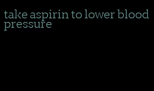 take aspirin to lower blood pressure