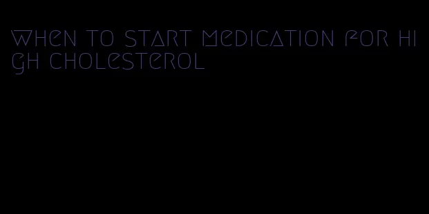 when to start medication for high cholesterol