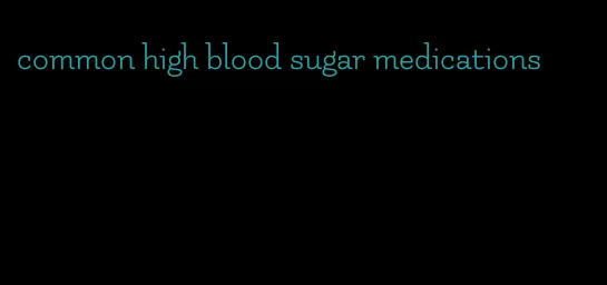 common high blood sugar medications