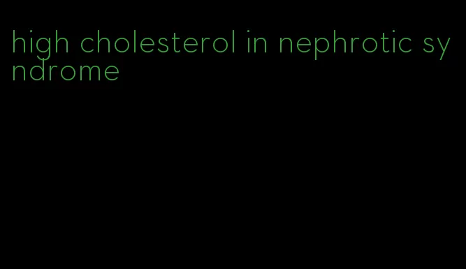 high cholesterol in nephrotic syndrome