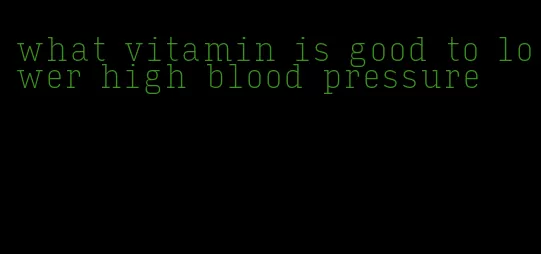 what vitamin is good to lower high blood pressure