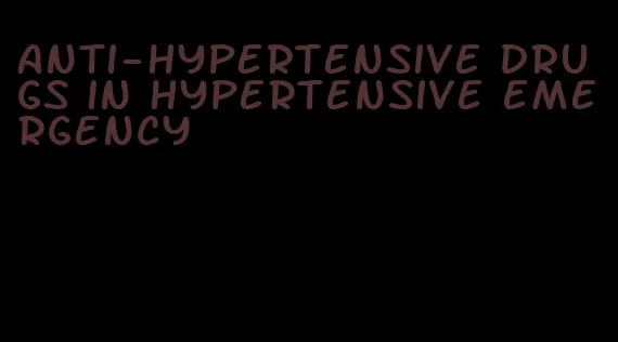 anti-hypertensive drugs in hypertensive emergency