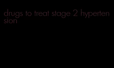 drugs to treat stage 2 hypertension