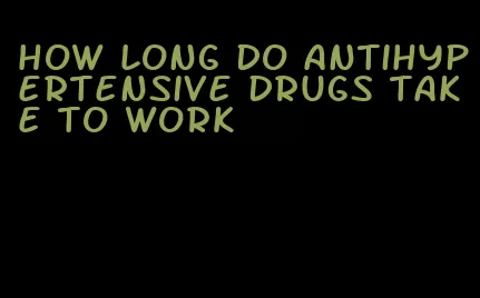 how long do antihypertensive drugs take to work