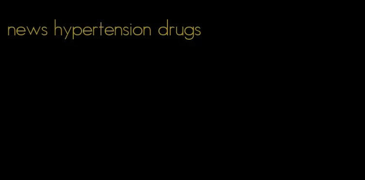 news hypertension drugs