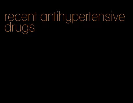recent antihypertensive drugs