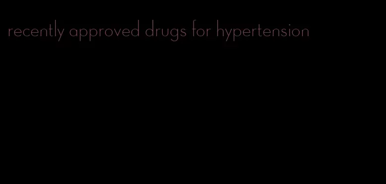 recently approved drugs for hypertension