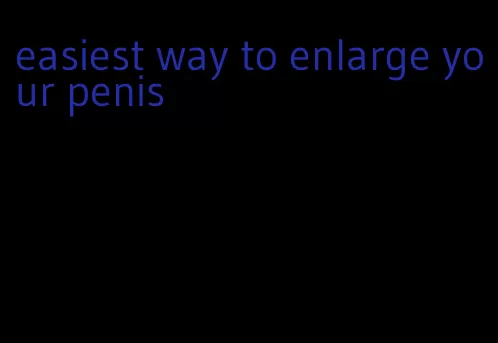 easiest way to enlarge your penis