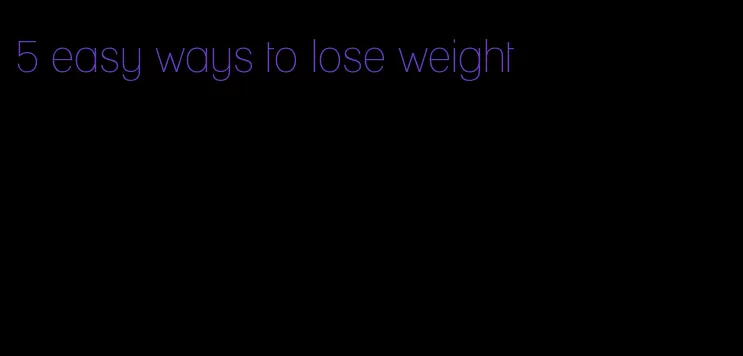 5 easy ways to lose weight