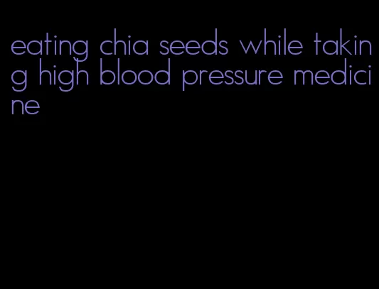 eating chia seeds while taking high blood pressure medicine