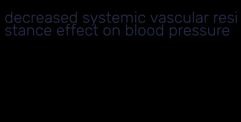 decreased systemic vascular resistance effect on blood pressure