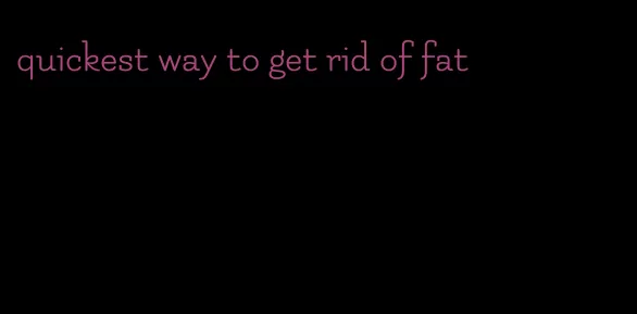 quickest way to get rid of fat