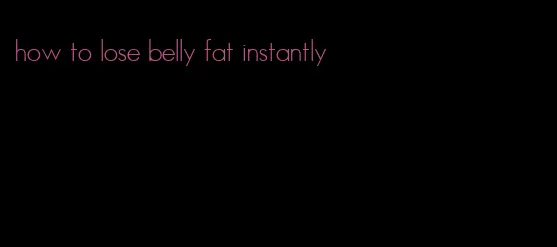 how to lose belly fat instantly