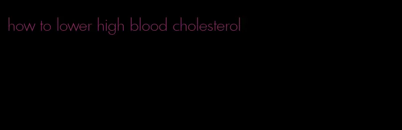 how to lower high blood cholesterol