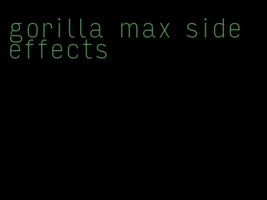 gorilla max side effects