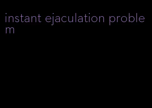 instant ejaculation problem