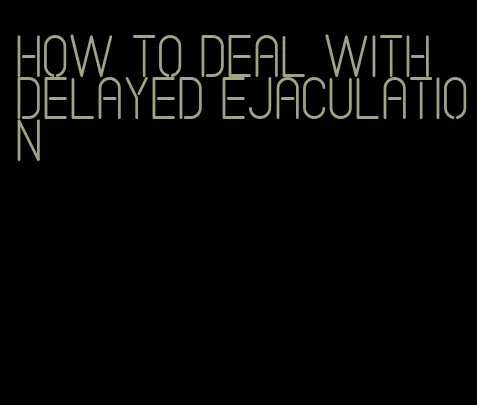 how to deal with delayed ejaculation