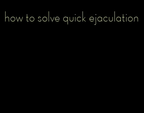 how to solve quick ejaculation