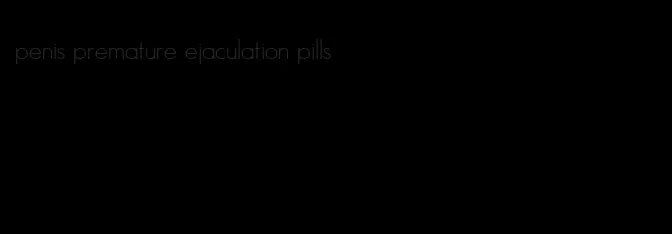 penis premature ejaculation pills