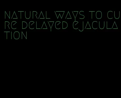 natural ways to cure delayed ejaculation