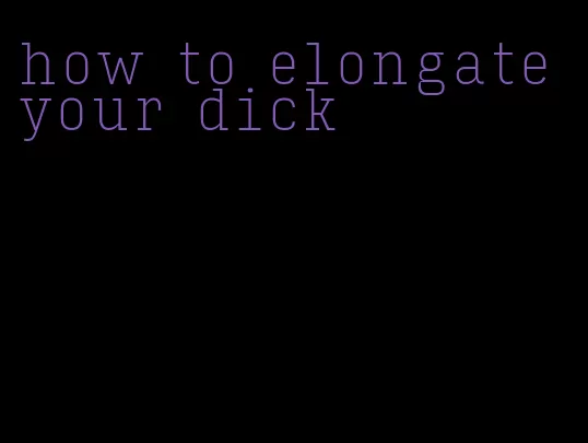 how to elongate your dick