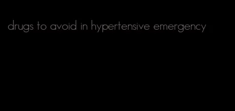 drugs to avoid in hypertensive emergency