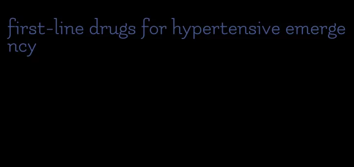 first-line drugs for hypertensive emergency